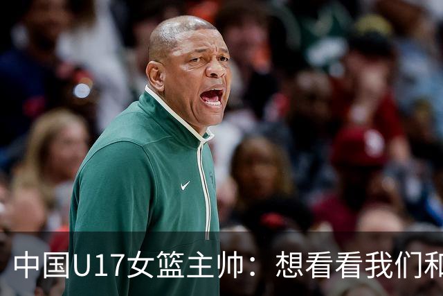 中国U17女篮主帅：想看看我们和世界篮球的差距 默契程度有待提高