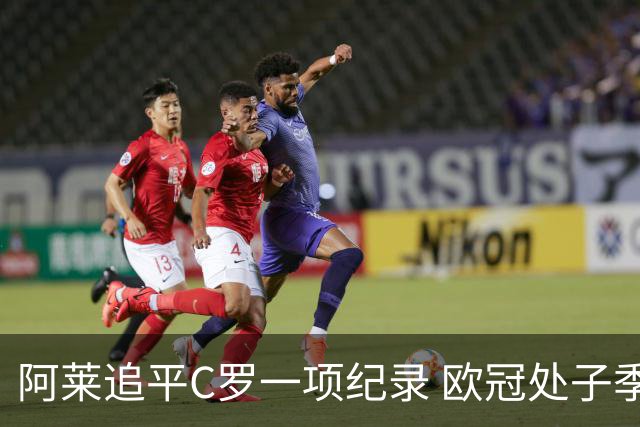 阿莱追平C罗一项纪录 欧冠处子季6场10球历史第一